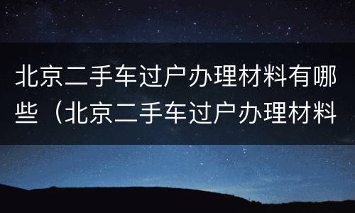 北京二手车过户办理材料有哪些（北京二手车过户办理材料有哪些东西）