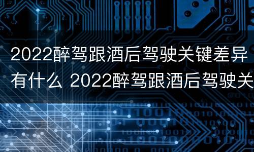 2022醉驾跟酒后驾驶关键差异有什么 2022醉驾跟酒后驾驶关键差异有什么影响