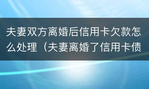 夫妻双方离婚后信用卡欠款怎么处理（夫妻离婚了信用卡债务怎么办）