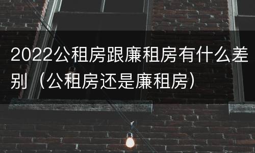 2022公租房跟廉租房有什么差别（公租房还是廉租房）