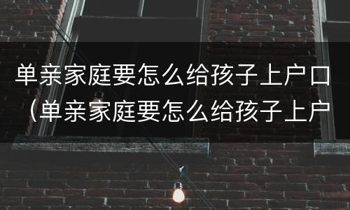 单亲家庭要怎么给孩子上户口（单亲家庭要怎么给孩子上户口需要公证吗）