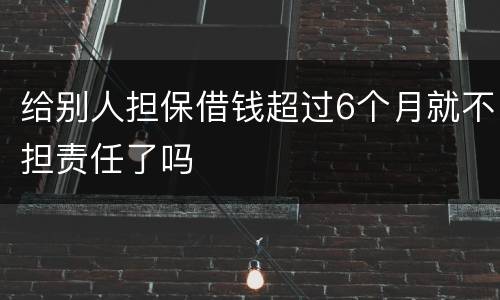 给别人担保借钱超过6个月就不担责任了吗