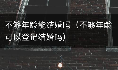 不够年龄能结婚吗（不够年龄可以登记结婚吗）