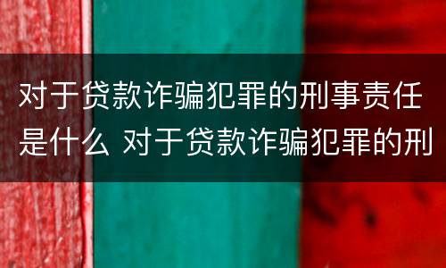 对于贷款诈骗犯罪的刑事责任是什么 对于贷款诈骗犯罪的刑事责任是什么意思