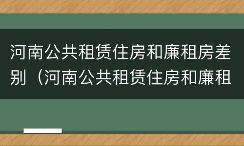 河南公共租赁住房和廉租房差别（河南公共租赁住房和廉租房差别多大）