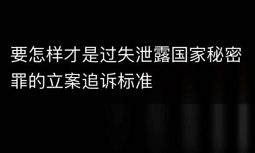要怎样才是过失泄露国家秘密罪的立案追诉标准