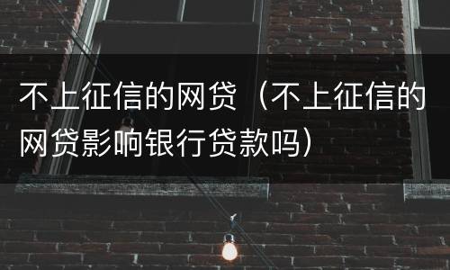 不上征信的网贷（不上征信的网贷影响银行贷款吗）