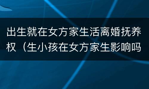 出生就在女方家生活离婚抚养权（生小孩在女方家生影响吗?）