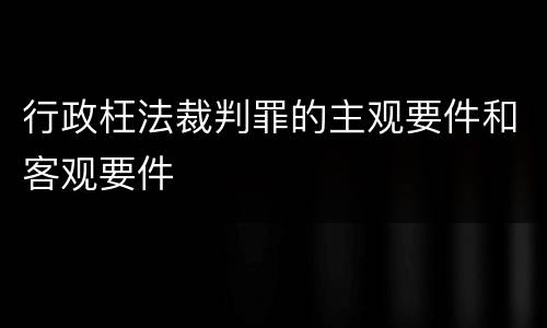 行政枉法裁判罪的主观要件和客观要件