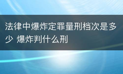 法律中爆炸定罪量刑档次是多少 爆炸判什么刑