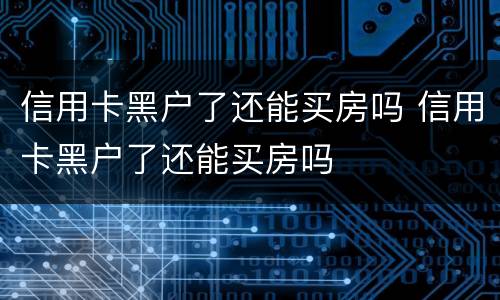 信用卡黑户了还能买房吗 信用卡黑户了还能买房吗