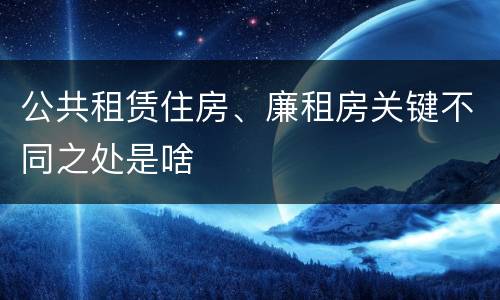 公共租赁住房、廉租房关键不同之处是啥