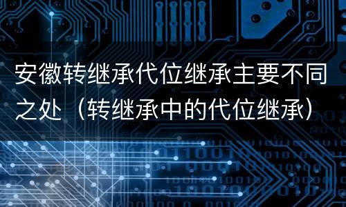 安徽转继承代位继承主要不同之处（转继承中的代位继承）