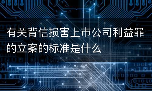 有关背信损害上市公司利益罪的立案的标准是什么