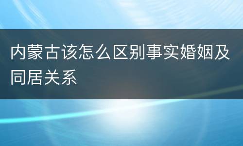 内蒙古该怎么区别事实婚姻及同居关系