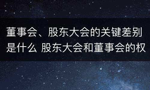 董事会、股东大会的关键差别是什么 股东大会和董事会的权力边界
