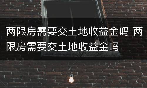 两限房需要交土地收益金吗 两限房需要交土地收益金吗