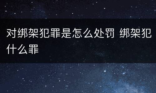对绑架犯罪是怎么处罚 绑架犯什么罪