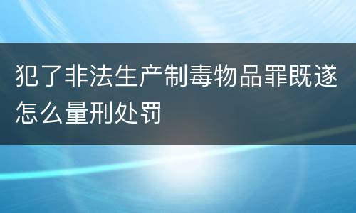 犯了非法生产制毒物品罪既遂怎么量刑处罚