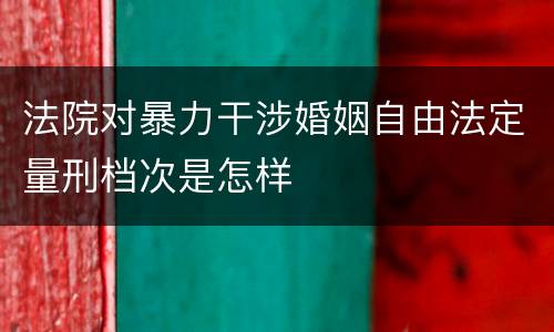 法院对暴力干涉婚姻自由法定量刑档次是怎样