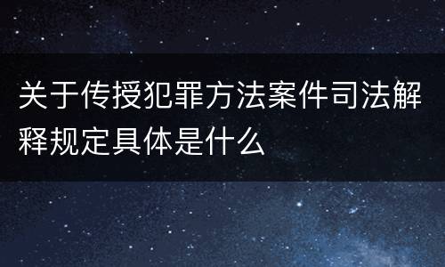 关于传授犯罪方法案件司法解释规定具体是什么