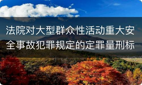 法院对大型群众性活动重大安全事故犯罪规定的定罪量刑标准是多少
