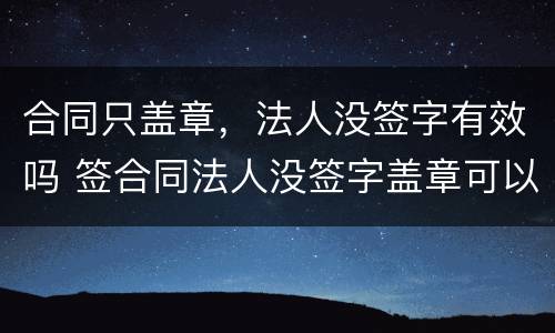 合同只盖章，法人没签字有效吗 签合同法人没签字盖章可以吗