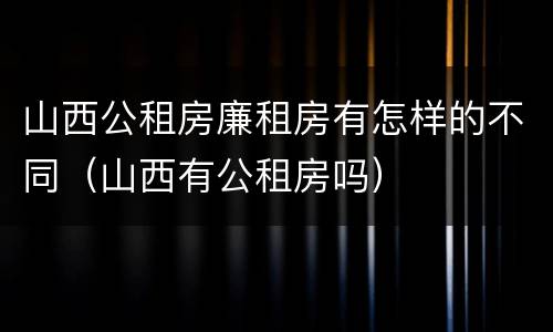 山西公租房廉租房有怎样的不同（山西有公租房吗）