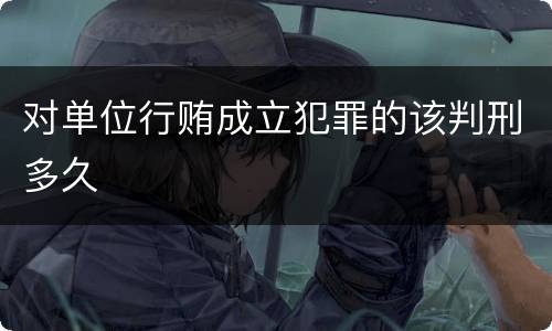 对单位行贿成立犯罪的该判刑多久