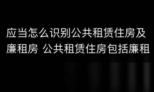 应当怎么识别公共租赁住房及廉租房 公共租赁住房包括廉租房吗