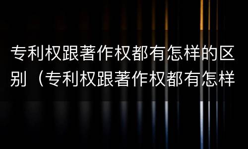 专利权跟著作权都有怎样的区别（专利权跟著作权都有怎样的区别和联系）