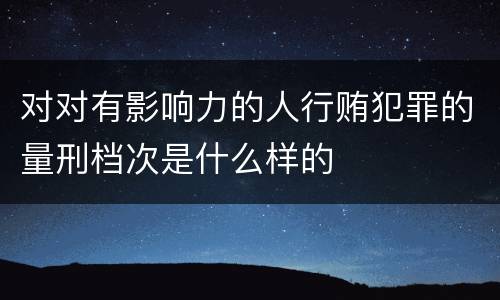 对对有影响力的人行贿犯罪的量刑档次是什么样的