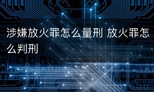 涉嫌放火罪怎么量刑 放火罪怎么判刑