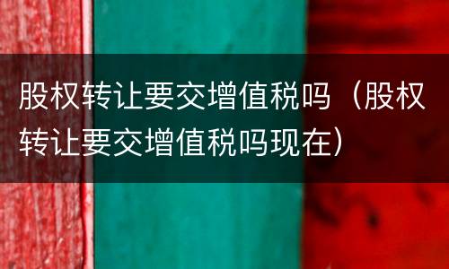 股权转让要交增值税吗（股权转让要交增值税吗现在）