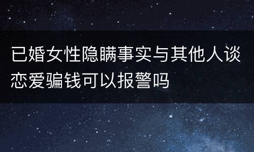 已婚女性隐瞒事实与其他人谈恋爱骗钱可以报警吗