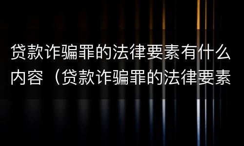 贷款诈骗罪的法律要素有什么内容（贷款诈骗罪的法律要素有什么内容规定）