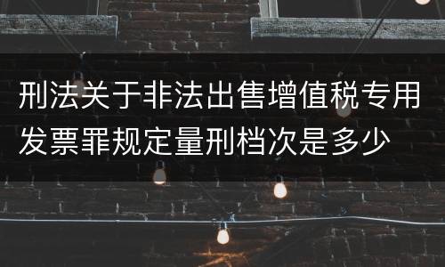 刑法关于非法出售增值税专用发票罪规定量刑档次是多少