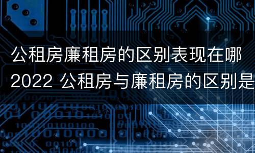 公租房廉租房的区别表现在哪2022 公租房与廉租房的区别是什么
