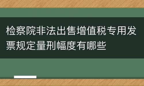 检察院非法出售增值税专用发票规定量刑幅度有哪些