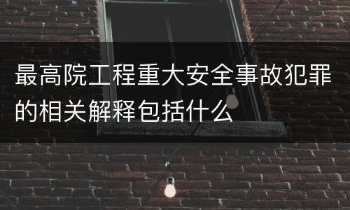 最高院工程重大安全事故犯罪的相关解释包括什么