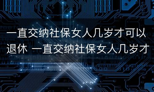 一直交纳社保女人几岁才可以退休 一直交纳社保女人几岁才可以退休呢