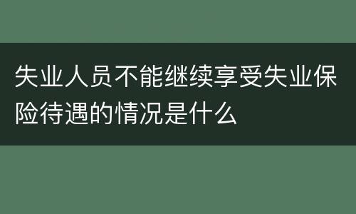 失业人员不能继续享受失业保险待遇的情况是什么