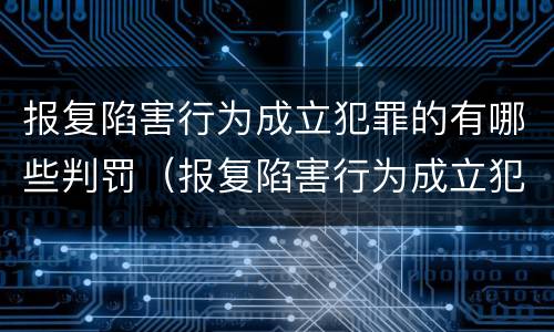 报复陷害行为成立犯罪的有哪些判罚（报复陷害行为成立犯罪的有哪些判罚案例）