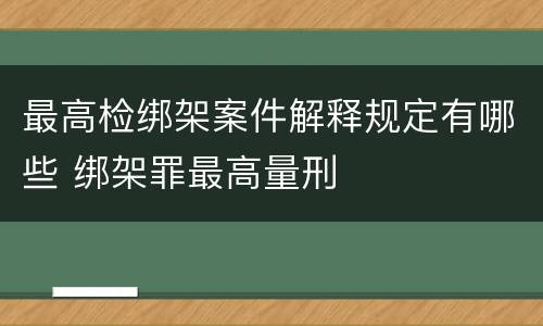 最高检绑架案件解释规定有哪些 绑架罪最高量刑