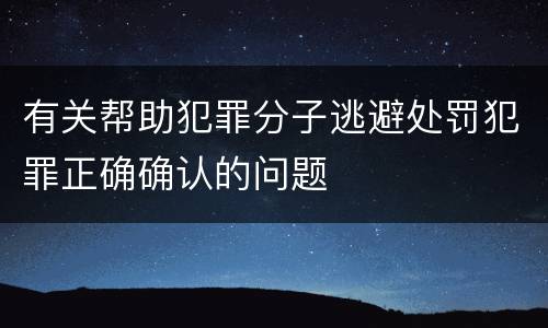 有关帮助犯罪分子逃避处罚犯罪正确确认的问题