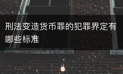 刑法变造货币罪的犯罪界定有哪些标准