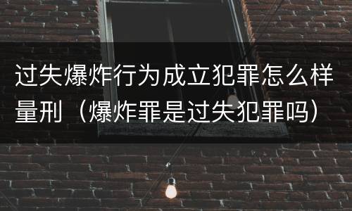 过失爆炸行为成立犯罪怎么样量刑（爆炸罪是过失犯罪吗）