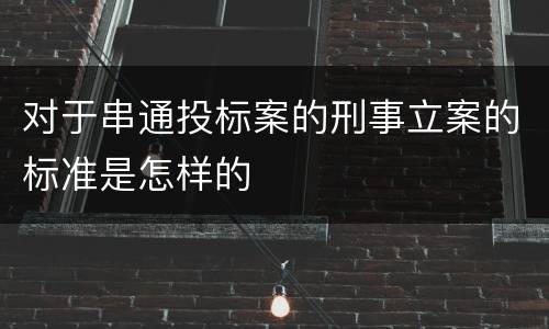 对于串通投标案的刑事立案的标准是怎样的
