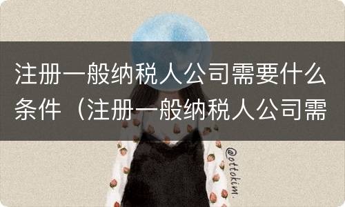 注册一般纳税人公司需要什么条件（注册一般纳税人公司需要什么条件及多少费用）