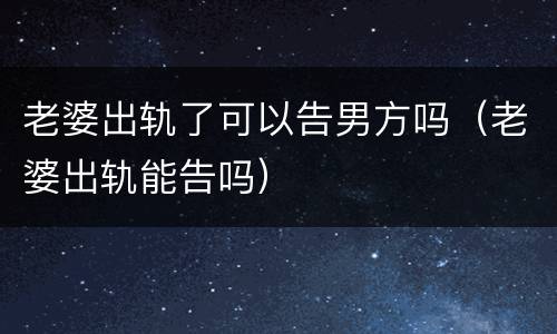 老婆出轨了可以告男方吗（老婆出轨能告吗）